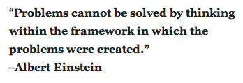 'Problems cannot be solved by thinking within the framework in which the problems were created.' –Albert Einstein
