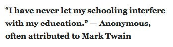“I have never let my schooling interfere with my education.” — Anonymous, often attributed to Mark Twain